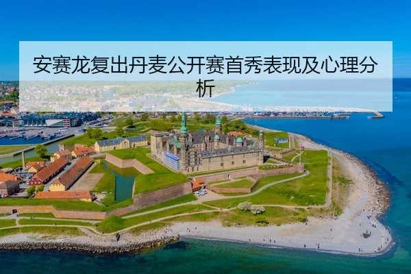 安赛龙复出丹麦公开赛首秀表现及心理分析