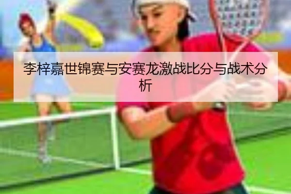 李梓嘉世锦赛与安赛龙激战比分与战术分析
